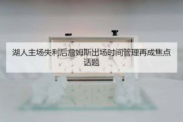 湖人主场失利后詹姆斯出场时间管理再成焦点话题