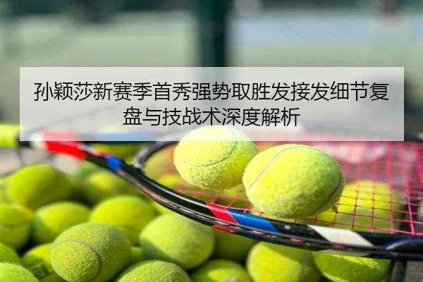 孙颖莎新赛季首秀强势取胜发接发细节复盘与技战术深度解析