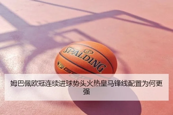 姆巴佩欧冠连续进球势头火热皇马锋线配置为何更强 - mango.com